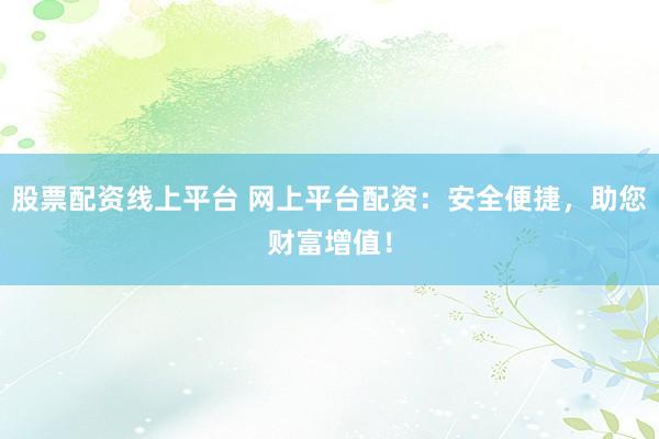 股票配资线上平台 网上平台配资：安全便捷，助您财富增值！