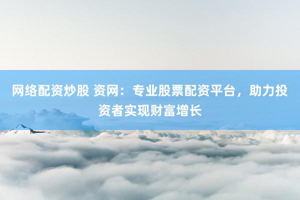 网络配资炒股 资网：专业股票配资平台，助力投资者实现财富增长