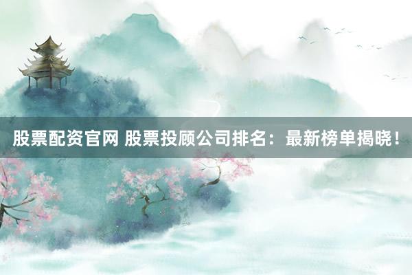 股票配资官网 股票投顾公司排名：最新榜单揭晓！