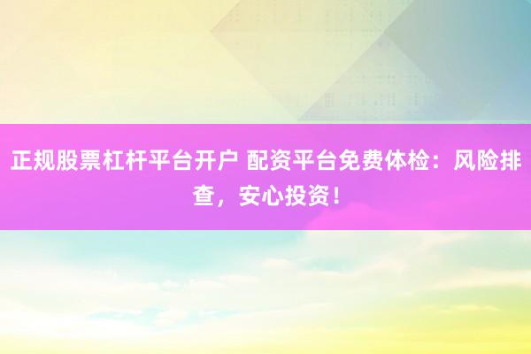 正规股票杠杆平台开户 配资平台免费体检：风险排查，安心投资！