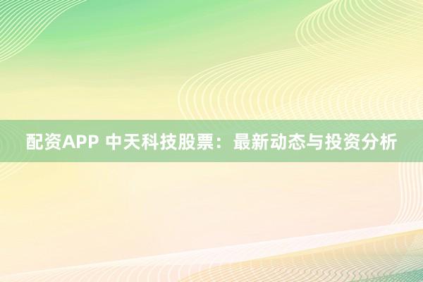 配资APP 中天科技股票：最新动态与投资分析
