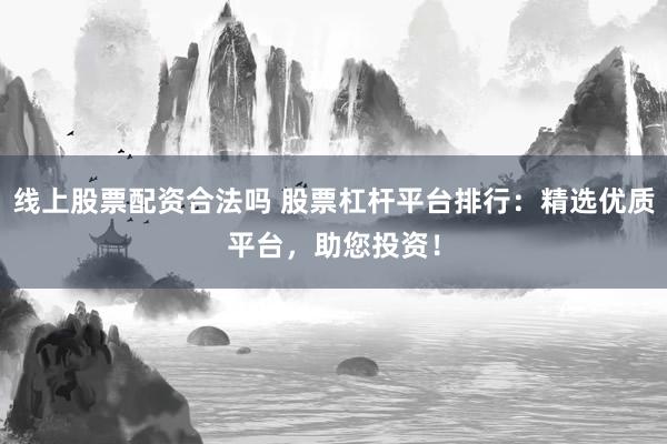 线上股票配资合法吗 股票杠杆平台排行：精选优质平台，助您投资！
