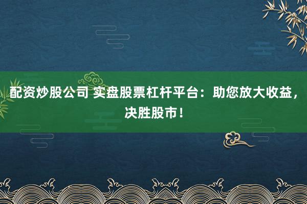 配资炒股公司 实盘股票杠杆平台：助您放大收益，决胜股市！