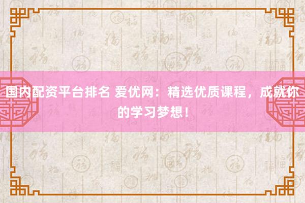 国内配资平台排名 爱优网:精选优质课程,成就你的学习梦想!