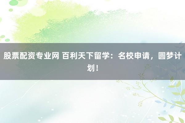 股票配资专业网 百利天下留学：名校申请，圆梦计划！