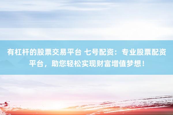 有杠杆的股票交易平台 七号配资:专业股票配资平台,助您轻松实现财富增值梦想!
