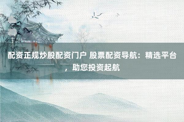 配资正规炒股配资门户 股票配资导航：精选平台，助您投资起航