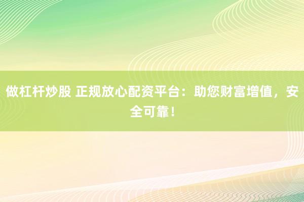 做杠杆炒股 正规放心配资平台：助您财富增值，安全可靠！