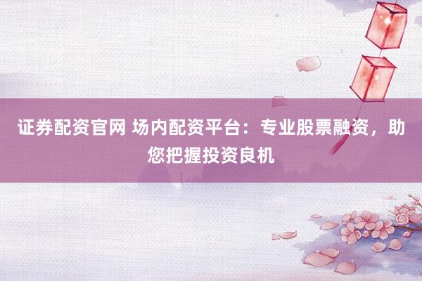 证券配资官网 场内配资平台:专业股票融资,助您把握投资良机