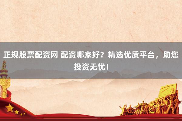 正规股票配资网 配资哪家好？精选优质平台，助您投资无忧！