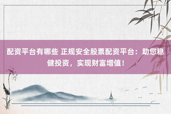 配资平台有哪些 正规安全股票配资平台：助您稳健投资，实现财富增值！