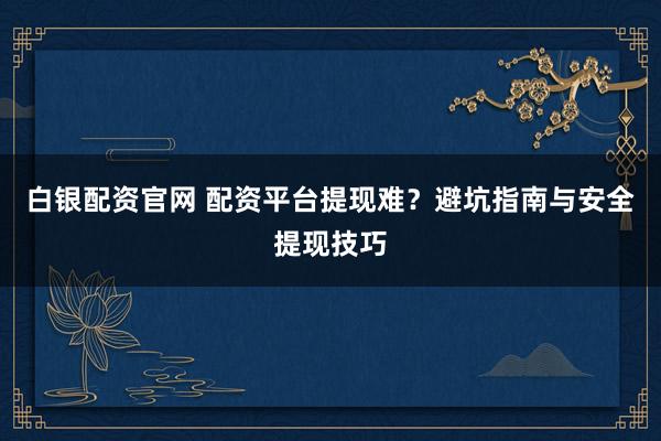 白银配资官网 配资平台提现难？避坑指南与安全提现技巧