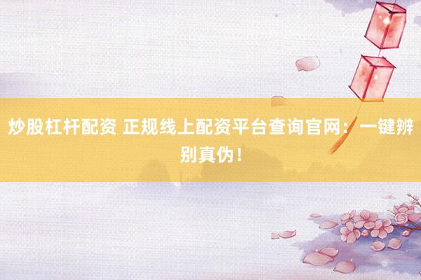 炒股杠杆配资 正规线上配资平台查询官网：一键辨别真伪！