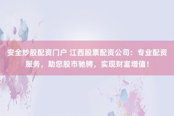 安全炒股配资门户 江西股票配资公司：专业配资服务，助您股市驰骋，实现财富增值！
