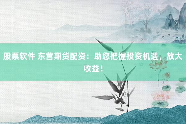 股票软件 东营期货配资：助您把握投资机遇，放大收益！