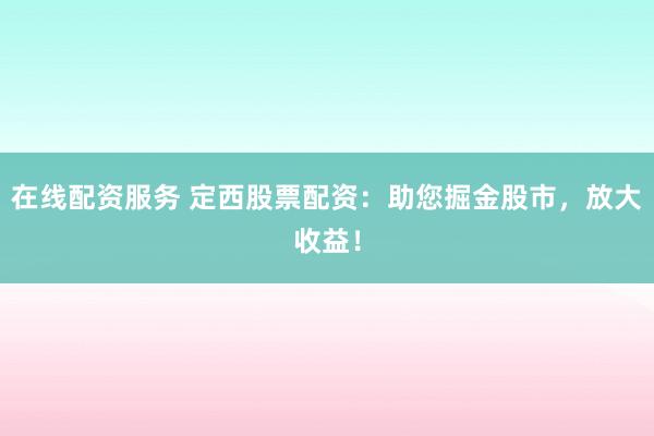 在线配资服务 定西股票配资：助您掘金股市，放大收益！