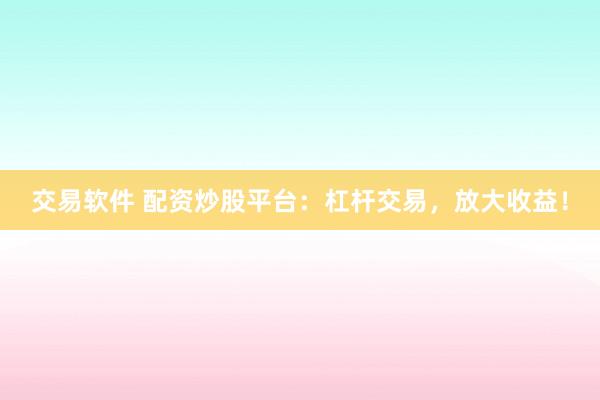交易软件 配资炒股平台：杠杆交易，放大收益！