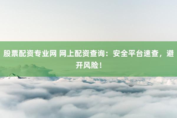 股票配资专业网 网上配资查询：安全平台速查，避开风险！