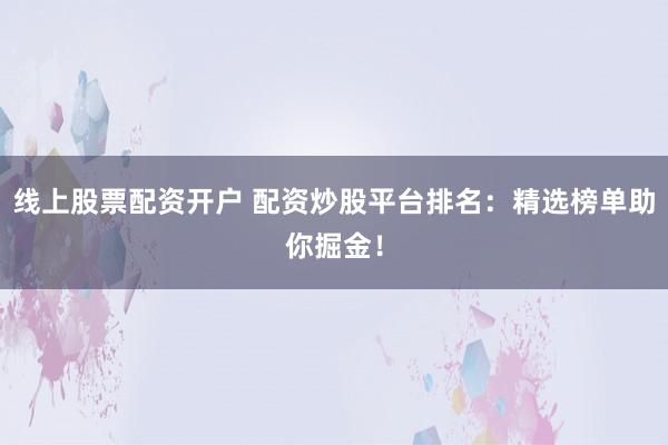 线上股票配资开户 配资炒股平台排名：精选榜单助你掘金！