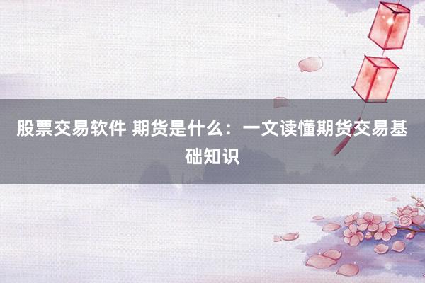 股票交易软件 期货是什么：一文读懂期货交易基础知识