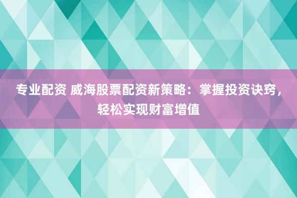 专业配资 威海股票配资新策略：掌握投资诀窍，轻松实现财富增值