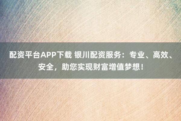 配资平台APP下载 银川配资服务：专业、高效、安全，助您实现财富增值梦想！