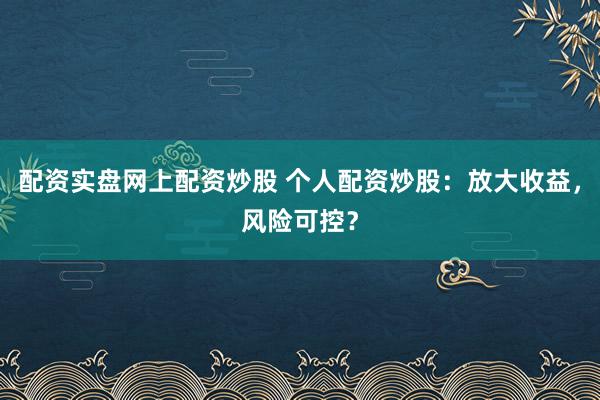 配资实盘网上配资炒股 个人配资炒股：放大收益，风险可控？
