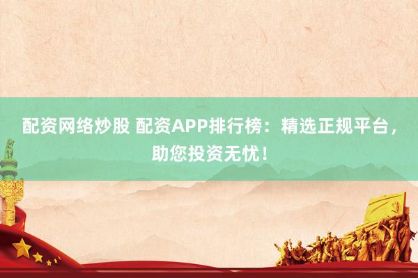 配资网络炒股 配资APP排行榜：精选正规平台，助您投资无忧！