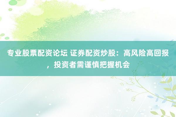 专业股票配资论坛 证券配资炒股：高风险高回报，投资者需谨慎把握机会