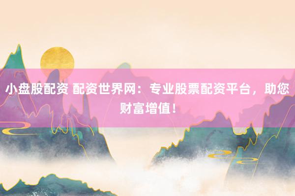 小盘股配资 配资世界网：专业股票配资平台，助您财富增值！