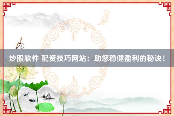 炒股软件 配资技巧网站：助您稳健盈利的秘诀！