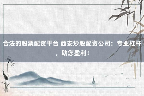 合法的股票配资平台 西安炒股配资公司：专业杠杆，助您盈利！