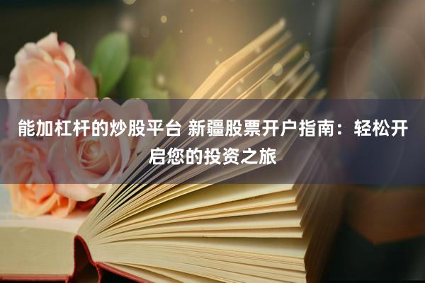 能加杠杆的炒股平台 新疆股票开户指南：轻松开启您的投资之旅