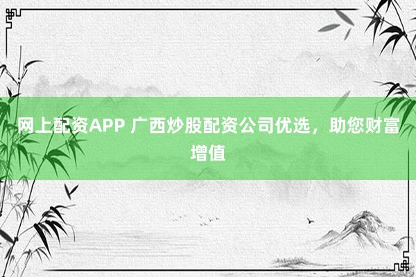 网上配资APP 广西炒股配资公司优选，助您财富增值