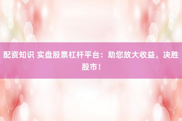 配资知识 实盘股票杠杆平台：助您放大收益，决胜股市！