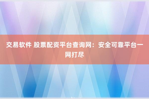 交易软件 股票配资平台查询网:安全可靠平台一网打尽