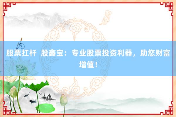 股票扛杆  股鑫宝：专业股票投资利器，助您财富增值！