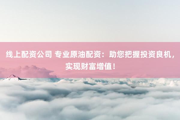 线上配资公司 专业原油配资：助您把握投资良机，实现财富增值！