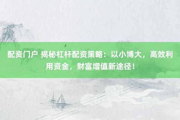 配资门户 揭秘杠杆配资策略：以小博大，高效利用资金，财富增值新途径！