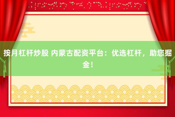按月杠杆炒股 内蒙古配资平台：优选杠杆，助您掘金！