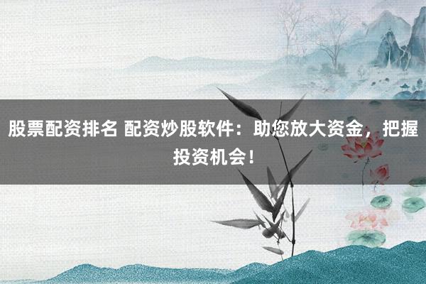 股票配资排名 配资炒股软件：助您放大资金，把握投资机会！