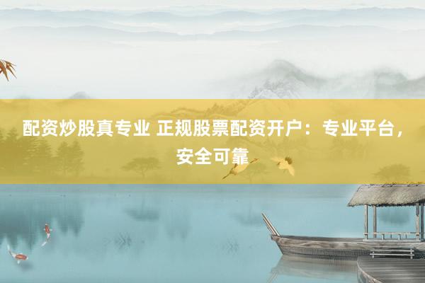配资炒股真专业 正规股票配资开户：专业平台，安全可靠