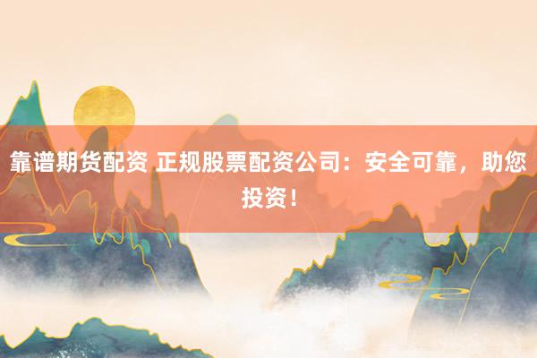 靠谱期货配资 正规股票配资公司：安全可靠，助您投资！