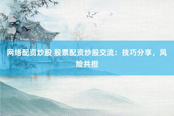 网络配资炒股 股票配资炒股交流：技巧分享，风险共担