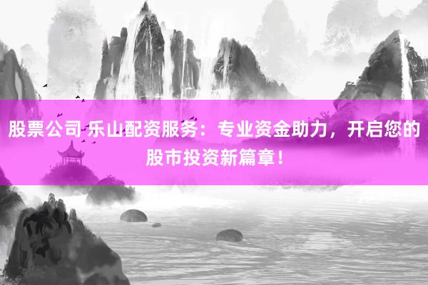 股票公司 乐山配资服务：专业资金助力，开启您的股市投资新篇章！