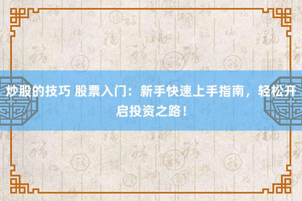 炒股的技巧 股票入门：新手快速上手指南，轻松开启投资之路！