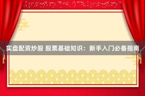实盘配资炒股 股票基础知识：新手入门必备指南