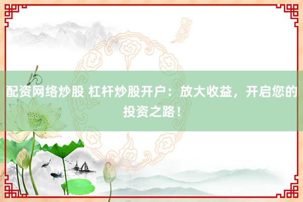 配资网络炒股 杠杆炒股开户：放大收益，开启您的投资之路！