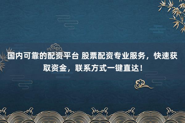 国内可靠的配资平台 股票配资专业服务,快速获取资金,联系方式一键直达!