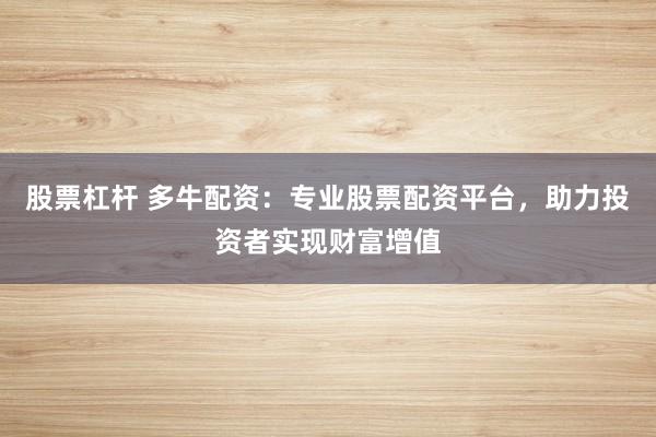 股票杠杆 多牛配资：专业股票配资平台，助力投资者实现财富增值